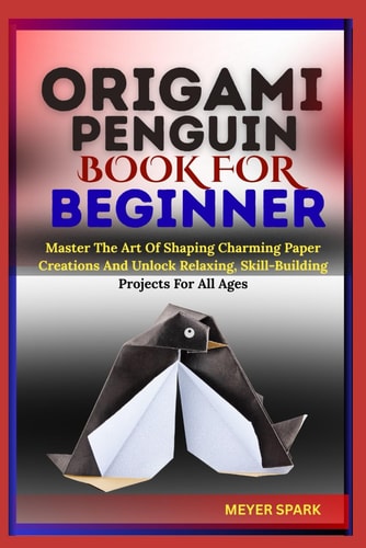 Origami Penguin Book for Beginner Master The Art Of Shaping Charming Paper Creations And Unlock Relaxing, Skill-Building Projects For All Ages