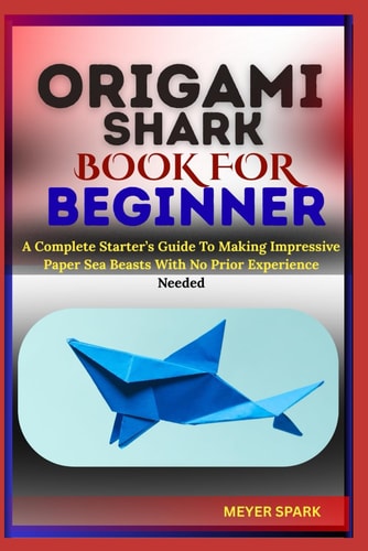 Origami Shark Book for Beginner A Complete Starter's Guide To Making Impressive Paper Sea Beasts With No Prior Experience Needed