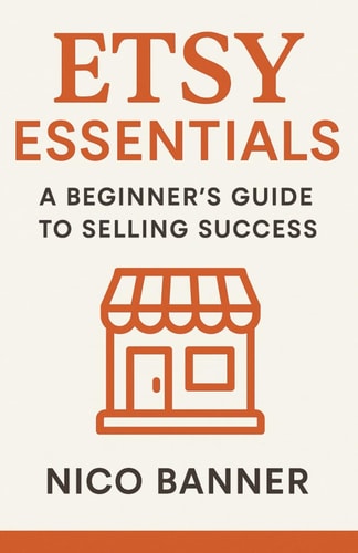 Etsy Essentials A Beginner's Guide to Selling Success: Everything You Need to Launch, Brand, and Grow Your Etsy Shop from Scratch