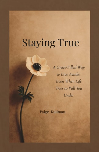 Staying True A Grace-Filled Way to Live Awake Even When Life Tries to Pull You Under