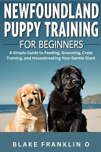 Newfoundland Puppy Training For Beginners A Simple Guide To Feeding, Grooming, Crate Training, And Housebreaking Your Gentle Giant