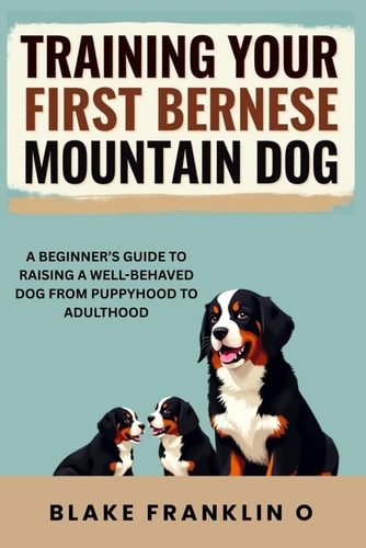 Training Your First Bernese Mountain Dog A Beginner's Guide To Raising A Well-Behaved Dog From Puppyhood To Adulthood