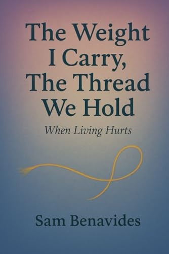 The Weight I Carry, The Thread We Hold When Living Hurts