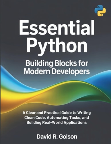 Essential Python Building Blocks for Modern Developers A Clear and Practical Guide to Writing Clean Code, Automating Tasks, and Building Real-World Applications