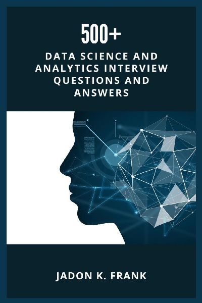 500+ Data Science and Analytics Interview Questions and Answers: Your Ultimate Interview Success Across Excel, Power BI, SQL, Python, Tableau, Machine Learning to AI