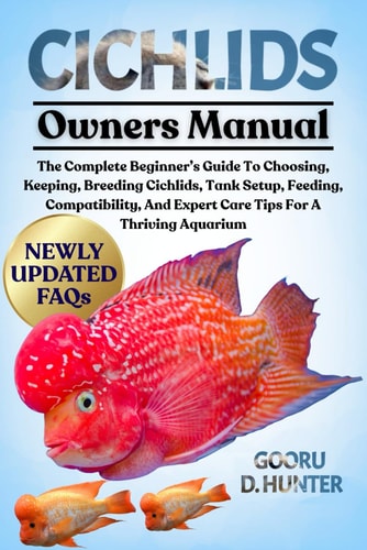 Cichlids The Complete Beginner's Guide To Choosing, Keeping, Breeding Cichlids, Tank Setup, Feeding, Compatibility, And Expert Care Tips For A Thriving Aquarium