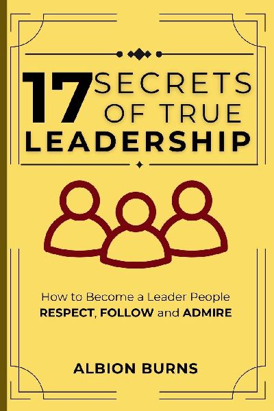 17 Secrets of True Leadership: How to Become a Leader People Respect, Follow and Admire. : How to Become a Leader People Respect, Follow and Admire.