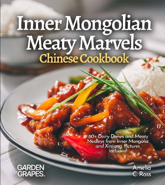 Inner Mongolian Meaty Marvels, Chinese Cookbook: 60+ Dairy Dishes and Meaty Medleys from Inner Mongolia and Xinjiang, Pictures Included