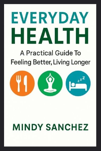 Everyday Health: A Practical Guide To Feeling Better, Living Longer: A Practical Guide To Feeling Better,Living Longer