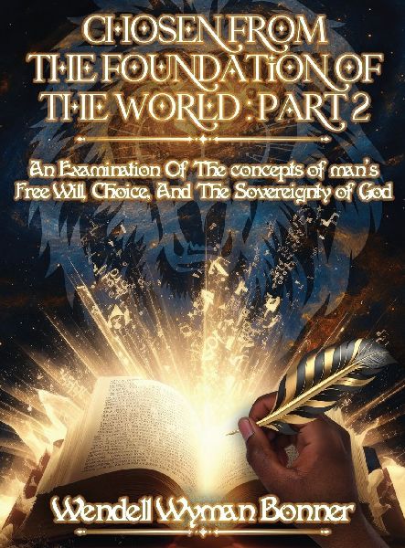 Chosen From The Foundation of The World: Part 2 - An Examination of the concepts of Mans Free Will, Choice, And the Sovereignty of God