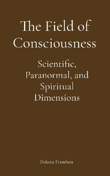 The Field of Consciousness: Scientific, Paranormal, and Spiritual Dimensions