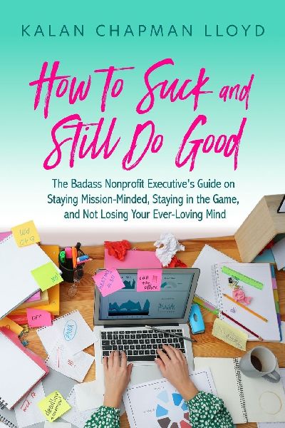 How to Suck and Still Do Good: The Badass Nonprofit Executives Guide on Staying Mission-Minded, Staying in the Game, and Not Losing Your Ever-Loving Mind