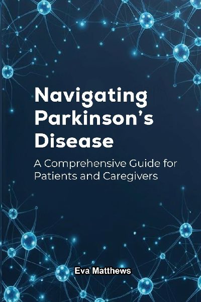 NAVIGATING PARKINSONS DISEASE: A Comprehensive Guide for Patients and Caregivers