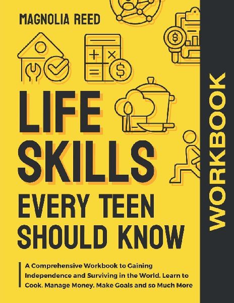 Life Skills Every Teen Should Know Workbook: A Comprehensive Workbook to Gaining Independence and Surviving in the World. Learn to Cook. Manage Money. Make Goals and so Much More