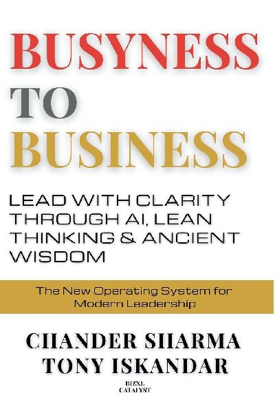 BUSYNESS TO BUSINESS: Lead with Clarity through AI, Lean Thinking and Ancient Wisdom