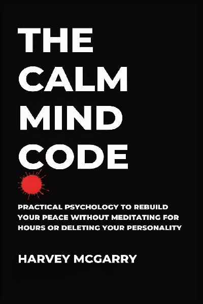 The Calm Mind Code: Practical Psychology to Rebuild Your Peace Without Meditating for Hours or Deleting Your Personality