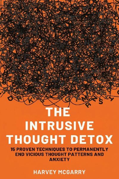 The Intrusive Thought Detox: 15 Proven Techniques to Permanently End Vicious Thought Patterns and Anxiety