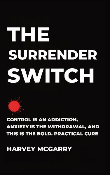 The Surrender Switch: Control Is an Addiction, Anxiety Is the Withdrawal, and This Is the Bold, Practical Cure