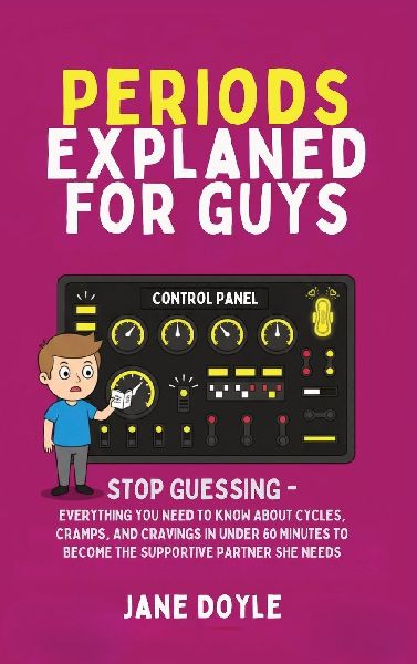 Periods Explained For Guys: Stop Guessing - Everything You Need to Know About Cycles, Cramps, and Cravings in Under 60 Minutes to Become the Supportive Partner She Needs
