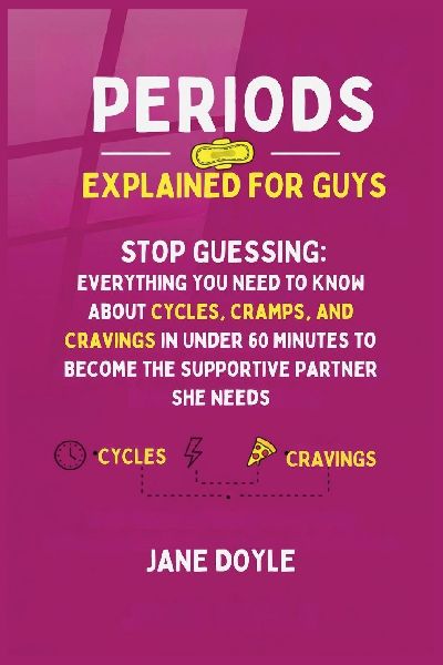 Periods Explained For Guys: Stop Guessing - Everything You Need to Know About Cycles, Cramps, and Cravings in Under 60 Minutes to Become the Supportive Partner She Needs