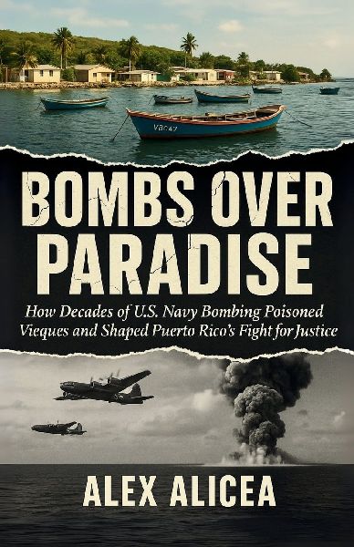 Bombs Over Paradise: How Decades of U.S. Navy Bombing Poisoned Vieques and Shaped Puerto Ricos Fight for Justice (History Of Puerto Rico)