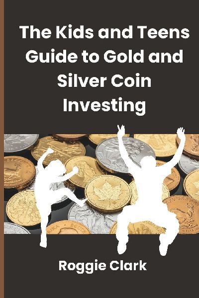 The Kids and Teens Guide to Gold and Silver Coin Investing: Your Beginners Guide to Understanding Real Money and Collecting Coins