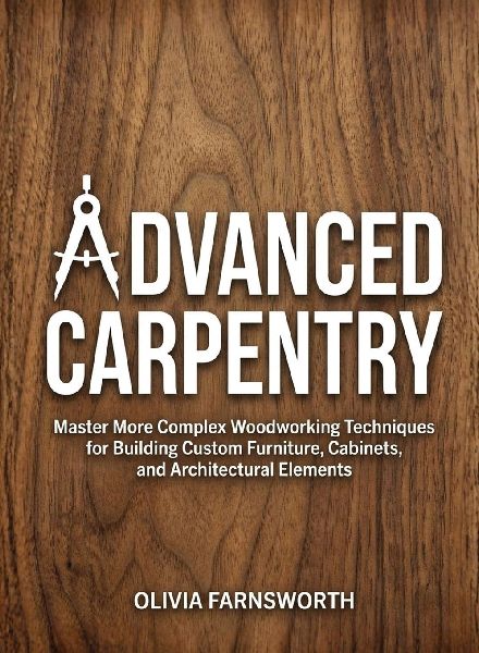 Advanced Carpentry for Beginners: Master More Complex Woodworking Techniques for Building Custom Furniture, Cabinets, and Architectural Elements