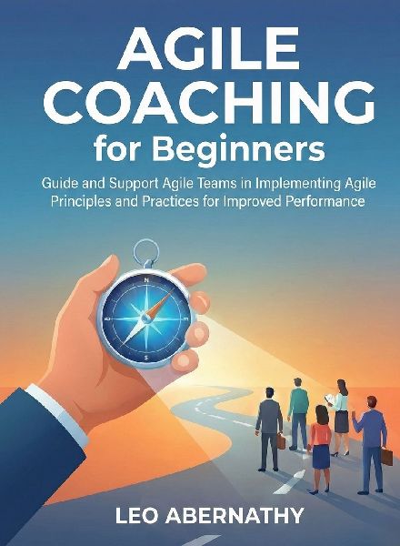 Agile Coaching for Beginners: Guide and Support Agile Teams in Implementing Agile Principles and Practices for Improved Performance