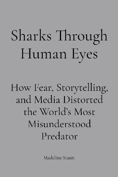Sharks Through Human Eyes: Fear, Myth & Media : How Fear, Storytelling, and Media Distorted the Worlds Most Misunderstood Predator