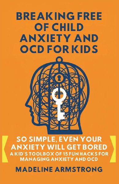 Breaking Free of Child Anxiety And OCD For Kids: So Simple, Even Your Anxiety Will Get Bored: A Kids Toolbox of 15 Fun Hacks for Managing Anxiety And OCD