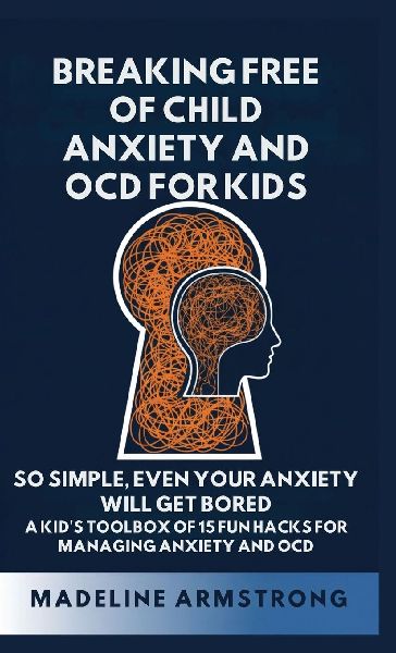 Breaking Free of Child Anxiety And OCD For Kids: So Simple, Even Your Anxiety Will Get Bored: A Kids Toolbox of 15 Fun Hacks for Managing Anxiety And OCD