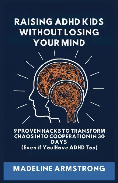 Raising ADHD Kids Without Losing Your Mind: 9 Proven Hacks to Transform Chaos into Cooperation in 30 Days (Even if You Have ADHD Too)