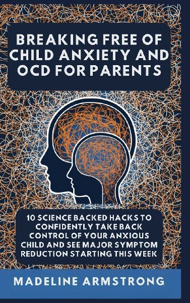 Breaking Free Of Child Anxiety And OCD For Parents: 10 Science Backed Hacks to Confidently Take Back Control of Your Anxious Child and See Major Symptom Reduction Starting This Week
