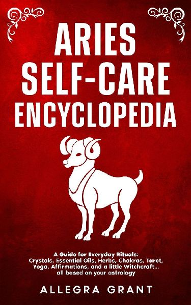 Aries Self-care Encyclopedia: A Guide for Everyday Rituals: Crystals, Essential Oils, Herbs, Chakras, Tarot, Yoga, Affirmations, and a little Witchcraft... all based on your astrology