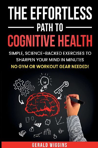 THE EFFORTLESS PATH TO COGNITIVE HEALTH: SIMPLE, SCIENCE-BACKED EXERCISES TO SHARPEN YOUR MIND IN MINUTES NO GYM OR WORKOUT GEAR NEEDED!