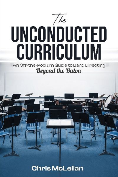 The Unconducted  Curriculum: An Off-the-Podium Guide to Band    Directing Beyond the Baton
