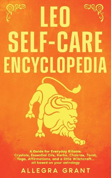 Leo Self-care Encyclopedia: A Guide for Everyday Rituals: Crystals, Essential Oils, Herbs, Chakras, Tarot, Yoga, Affirmations, and a little Witchcraft... all based on your astrology