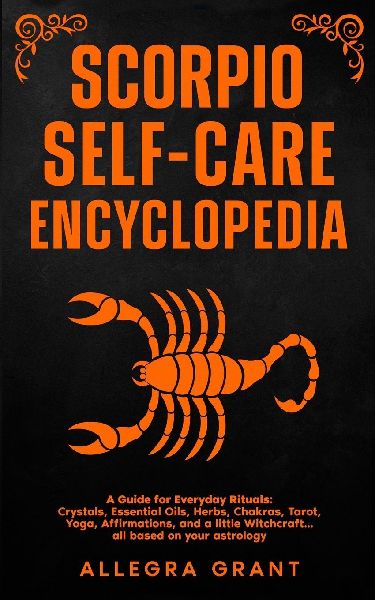 Scorpio Self-care Encyclopedia: A Guide for Everyday Rituals: Crystals, Essential Oils, Herbs, Chakras, Tarot, Yoga, Affirmations, and a little ... based on your astrology