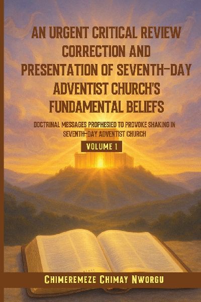 AN URGENT CRITICAL REVIEW CORRECTION AND PRESENTATION OF SEVENTH-DAY ADVENTIST CHURCHS FUNDAMENTAL BELIEFS DOCTRINAL MESSAGES PROPHESIED TO PROVOKE SHAKING IN SEVENTH-DAY ADVENTIST CHURCH VOLUME 1
