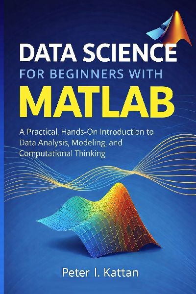 Data Science for Beginners with MATLAB: A Practical, Hands-On Introduction to Data Analysis, Modeling, and Computational Thinking
