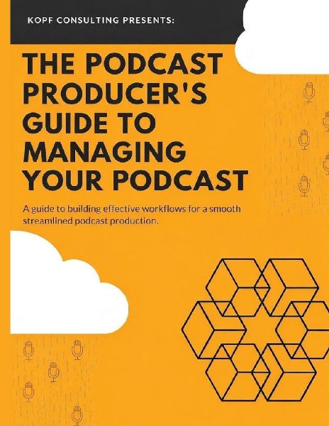 The Podcast Producers Guide to Managing Your Podcast: A Guide to Building Effective Workflows for a Smooth, Streamlined Podcast Product