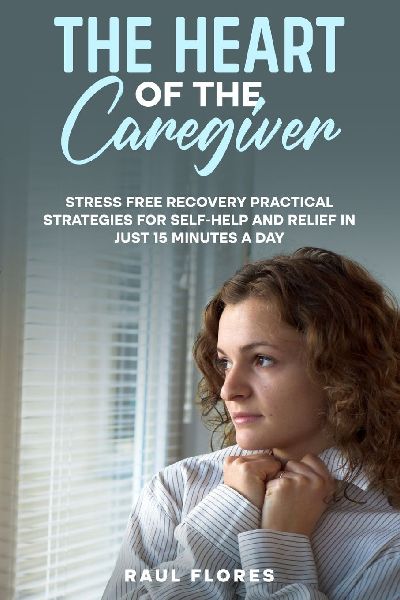 The Heart of the Caregiver: Stress Free Recovery Practical Strategies for Self-Help and Relief in Just 15 Minutes a Day