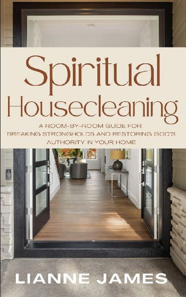 Spiritual Housecleaning: A Room-by-Room Guide for Breaking Strongholds and Restoring Gods Authority in Your Home