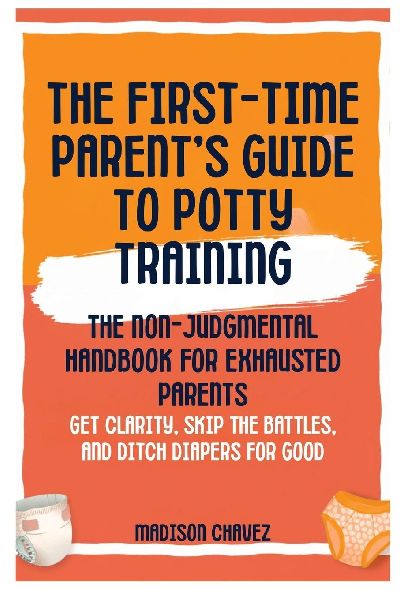 The First-Time Parents Guide to Potty Training: The Non-Judgmental Handbook for Exhausted Parents: Get Clarity, Skip the Battles, and Ditch Diapers for Good