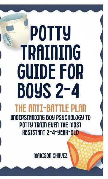 Potty Training Guide For Boys 2-4: The Anti-Battle Plan: Understanding Boy Psychology to Potty Train Even the Most Resistant 2-Year-Old