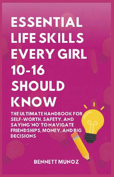 Essential Life Skills Every Girl 10-16 Should Know: The Ultimate Handbook for Self-Worth, Safety, and Saying No to Navigate Friendships, Money, and Big Decisionsd Stepping Up With Zero Guilt