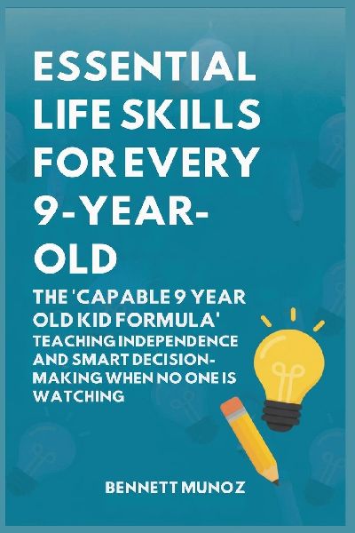 Essential Life Skills for Every 9-Year-Old: The Capable 9 Year Old Kid Formula: Teaching Independence and Smart Decision-Making When No One Is Watching