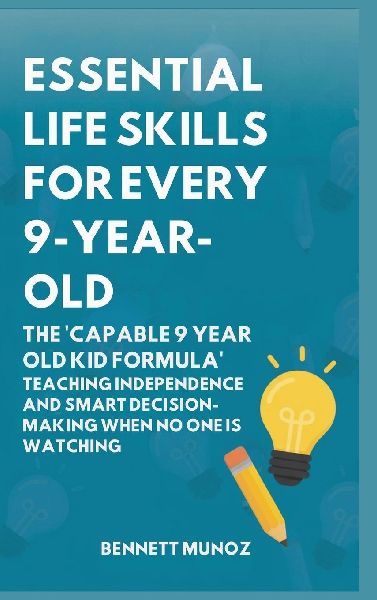 Essential Life Skills for Every 9-Year-Old: The Capable 9 Year Old Kid Formula: Teaching Independence and Smart Decision-Making When No One Is Watching