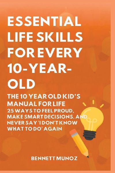 Essential Life Skills for Every 10-Year-Old: The 10 Year Old Kids Manual for Life: 25 Ways to Feel Proud, Make Smart Decisions, and Never Say I Dont Know What To Do Again