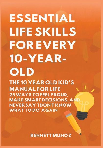 Essential Life Skills for Every 10-Year-Old: The 10 Year Old Kids Manual for Life: 25 Ways to Feel Proud, Make Smart Decisions, and Never Say I Dont Know What To Do Again